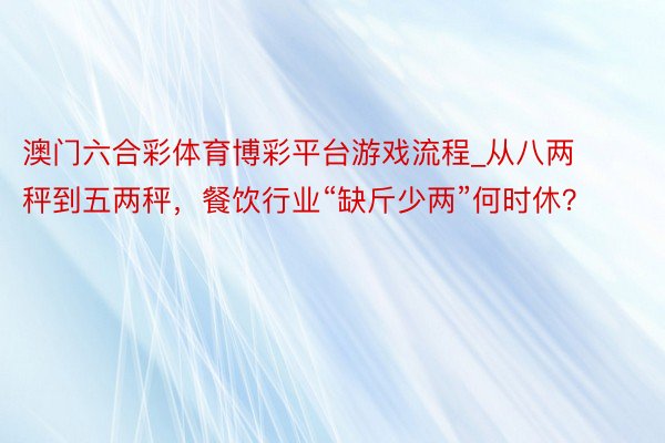 澳门六合彩体育博彩平台游戏流程_从八两秤到五两秤，餐饮行业“缺斤少两”何时休？