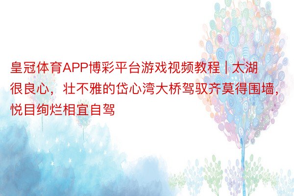 皇冠体育APP博彩平台游戏视频教程 | 太湖很良心，壮不雅的岱心湾大桥驾驭齐莫得围墙，悦目绚烂相宜自驾