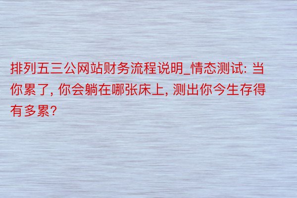 排列五三公网站财务流程说明_情态测试: 当你累了, 你会躺在哪张床上, 测出你今生存得有多累?