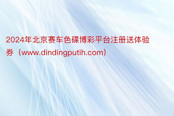 2024年北京赛车色碟博彩平台注册送体验券（www.dindingputih.com）