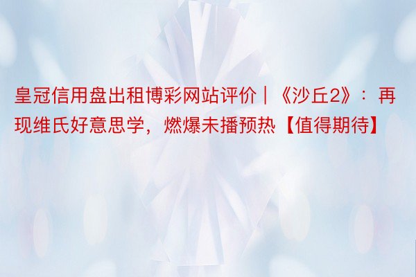 皇冠信用盘出租博彩网站评价 | 《沙丘2》：再现维氏好意思学，燃爆未播预热【值得期待】