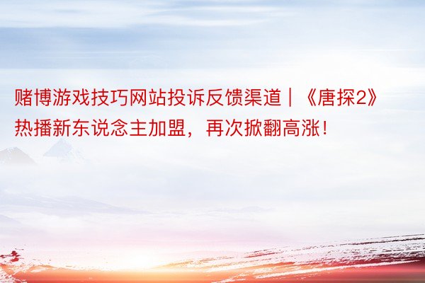 赌博游戏技巧网站投诉反馈渠道 | 《唐探2》热播新东说念主加盟，再次掀翻高涨！