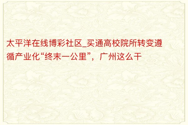 太平洋在线博彩社区_买通高校院所转变遵循产业化“终末一公里”，广州这么干