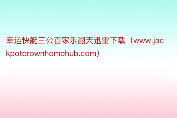 幸运快艇三公百家乐翻天迅雷下载（www.jackpotcrownhomehub.com）