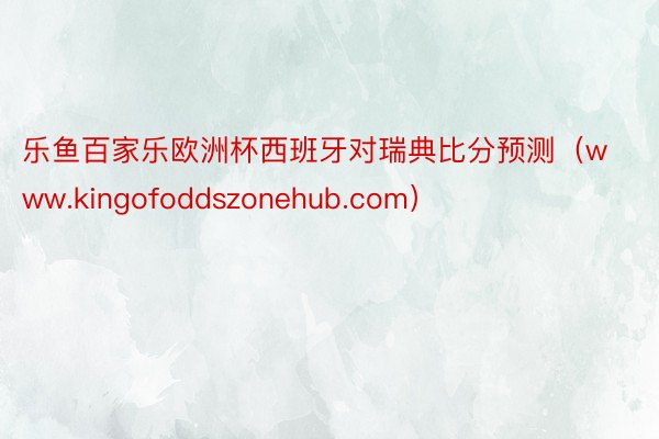 乐鱼百家乐欧洲杯西班牙对瑞典比分预测（www.kingofoddszonehub.com）