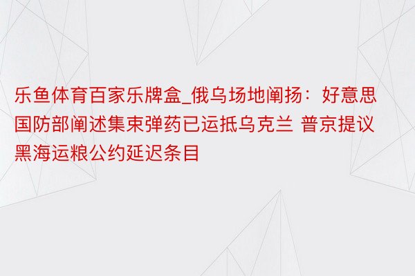 乐鱼体育百家乐牌盒_俄乌场地阐扬：好意思国防部阐述集束弹药已运抵乌克兰 普京提议黑海运粮公约延迟条目