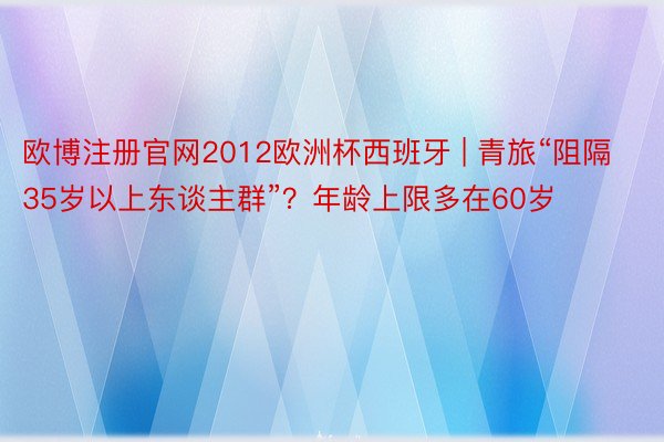 欧博注册官网2012欧洲杯西班牙 | 青旅“阻隔35岁以上东谈主群”？年龄上限多在60岁