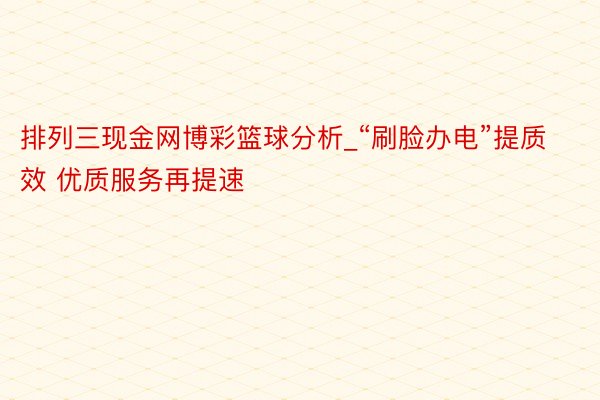 排列三现金网博彩篮球分析_“刷脸办电”提质效 优质服务再提速