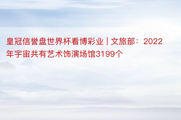 皇冠信誉盘世界杯看博彩业 | 文旅部：2022年宇宙共有艺术饰演场馆3199个