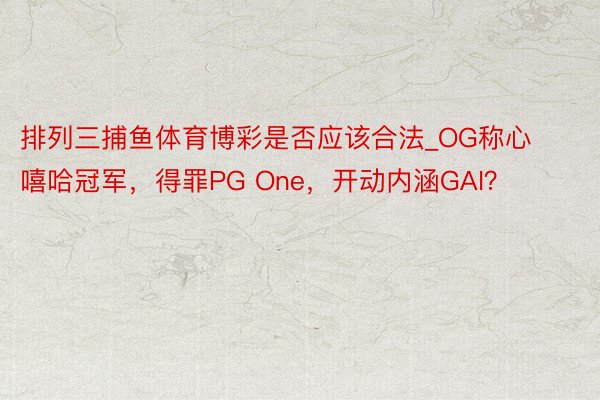 排列三捕鱼体育博彩是否应该合法_OG称心嘻哈冠军，得罪PG One，开动内涵GAI？