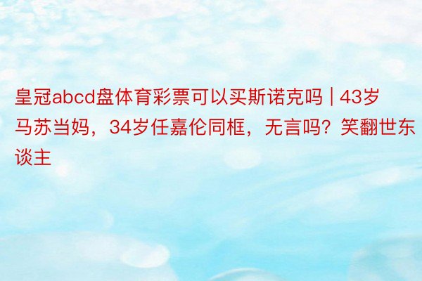 皇冠abcd盘体育彩票可以买斯诺克吗 | 43岁马苏当妈，34岁任嘉伦同框，无言吗？笑翻世东谈主