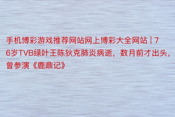 手机博彩游戏推荐网站网上博彩大全网站 | 76岁TVB绿叶王陈狄克肺炎病逝，数月前才出头，曾参演《鹿鼎记》