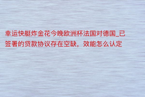 幸运快艇炸金花今晚欧洲杯法国对德国_已签署的贷款协议存在空缺，效能怎么认定