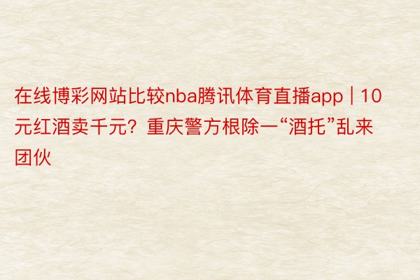 在线博彩网站比较nba腾讯体育直播app | 10元红酒卖千元？重庆警方根除一“酒托”乱来团伙