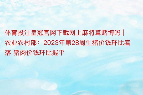 体育投注皇冠官网下载网上麻将算赌博吗 | 农业农村部：2023年第28周生猪价钱环比着落 猪肉价钱环比握平