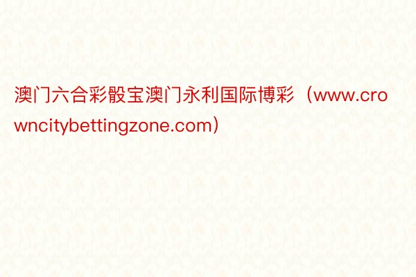 澳门六合彩骰宝澳门永利国际博彩（www.crowncitybettingzone.com）