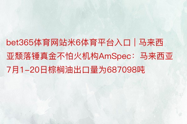 bet365体育网站米6体育平台入口 | 马来西亚颓落锤真金不怕火机构AmSpec：马来西亚7月1-20日棕榈油出口量为687098吨