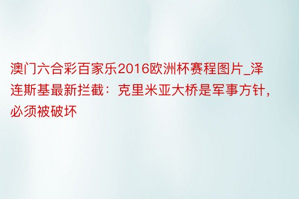 澳门六合彩百家乐2016欧洲杯赛程图片_泽连斯基最新拦截：克里米亚大桥是军事方针，必须被破坏