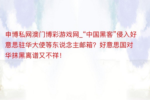 申博私网澳门博彩游戏网_“中国黑客”侵入好意思驻华大使等东说念主邮箱？好意思国对华抹黑离谱又不祥！