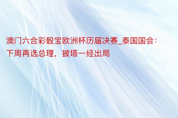 澳门六合彩骰宝欧洲杯历届决赛_泰国国会：下周再选总理，披塔一经出局