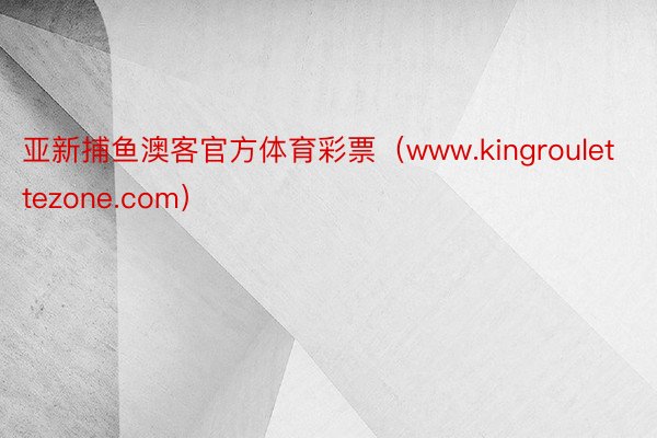 亚新捕鱼澳客官方体育彩票（www.kingroulettezone.com）