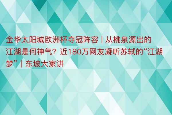 金华太阳城欧洲杯夺冠阵容 | 从桃泉源出的江湖是何神气？近180万网友凝听苏轼的“江湖梦”｜东坡大家讲