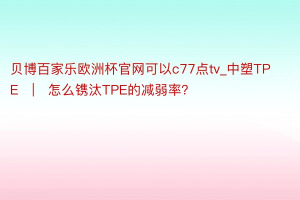 贝博百家乐欧洲杯官网可以c77点tv_中塑TPE | 怎么镌汰TPE的减弱率？