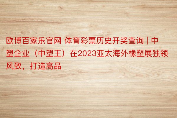 欧博百家乐官网 体育彩票历史开奖查询 | 中塑企业（中塑王）在2023亚太海外橡塑展独领风致，打造高品