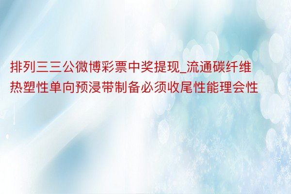 排列三三公微博彩票中奖提现_流通碳纤维热塑性单向预浸带制备必须收尾性能理会性