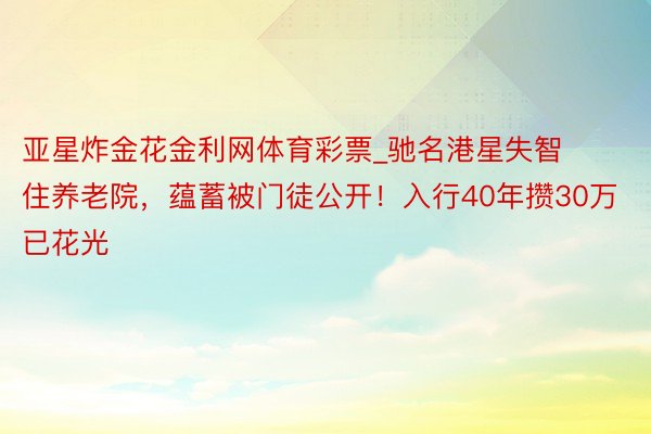 亚星炸金花金利网体育彩票_驰名港星失智住养老院，蕴蓄被门徒公开！入行40年攒30万已花光