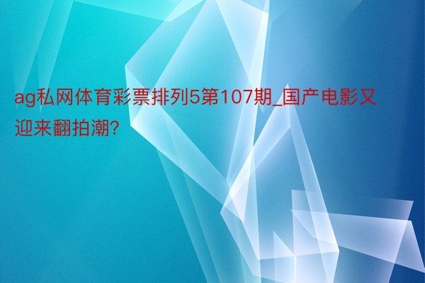 ag私网体育彩票排列5第107期_国产电影又迎来翻拍潮？