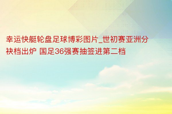 幸运快艇轮盘足球博彩图片_世初赛亚洲分袂档出炉 国足36强赛抽签进第二档