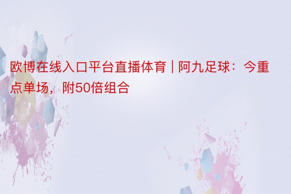 欧博在线入口平台直播体育 | 阿九足球：今重点单场，附50倍组合