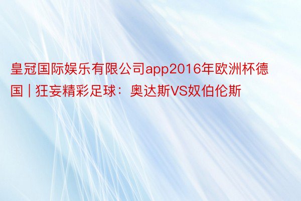 皇冠国际娱乐有限公司app2016年欧洲杯德国 | 狂妄精彩足球：奥达斯VS奴伯伦斯