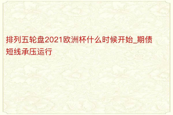 排列五轮盘2021欧洲杯什么时候开始_期债短线承压运行