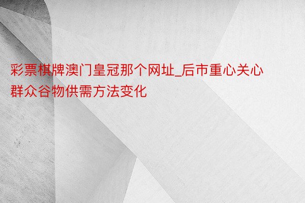 彩票棋牌澳门皇冠那个网址_后市重心关心群众谷物供需方法变化