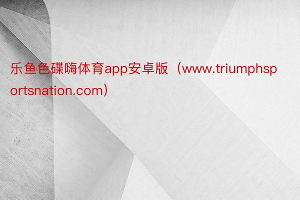 乐鱼色碟嗨体育app安卓版（www.triumphsportsnation.com）