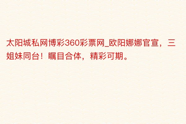 太阳城私网博彩360彩票网_欧阳娜娜官宣，三姐妹同台！瞩目合体，精彩可期。