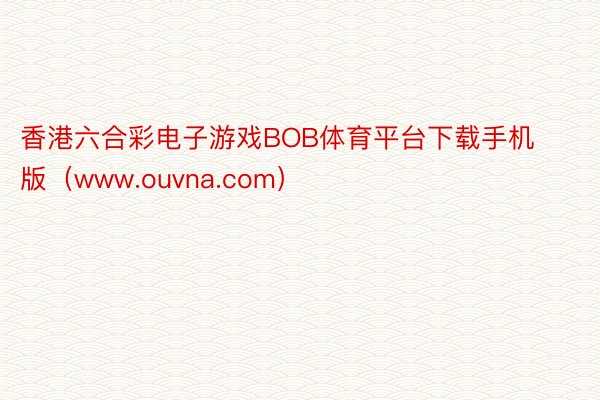 香港六合彩电子游戏BOB体育平台下载手机版（www.ouvna.com）