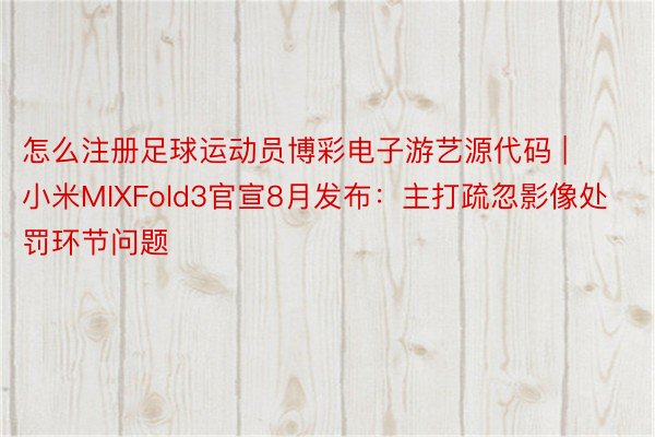 怎么注册足球运动员博彩电子游艺源代码 | 小米MIXFold3官宣8月发布：主打疏忽影像处罚环节问题