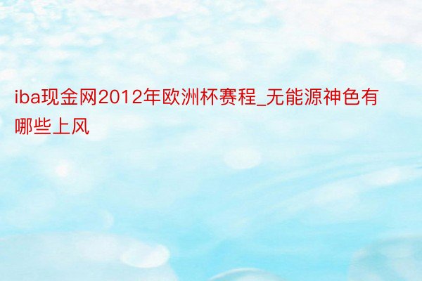 iba现金网2012年欧洲杯赛程_无能源神色有哪些上风