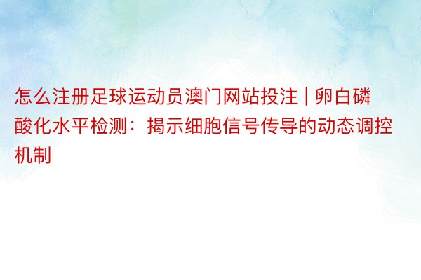 怎么注册足球运动员澳门网站投注 | 卵白磷酸化水平检测：揭示细胞信号传导的动态调控机制