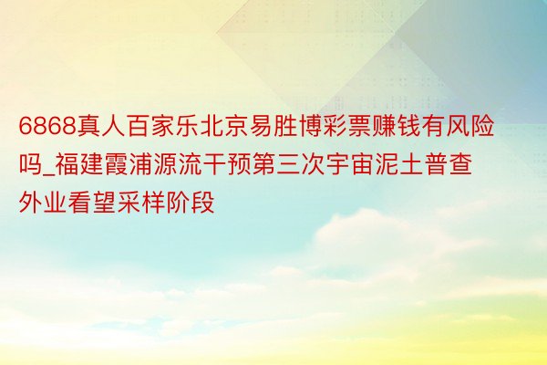 6868真人百家乐北京易胜博彩票赚钱有风险吗_福建霞浦源流干预第三次宇宙泥土普查外业看望采样阶段