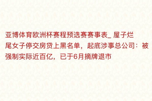 亚博体育欧洲杯赛程预选赛赛事表_ 屋子烂尾女子停交房贷上黑名单，起底涉事总公司：被强制实际近百亿，已于6月摘牌退市