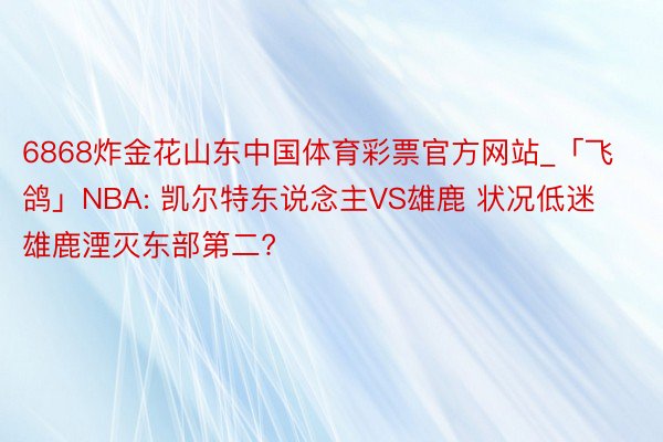 6868炸金花山东中国体育彩票官方网站_「飞鸽」NBA: 凯尔特东说念主VS雄鹿 状况低迷雄鹿湮灭东部第二?