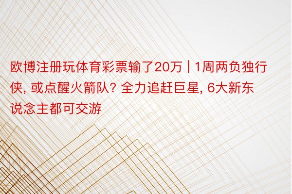 欧博注册玩体育彩票输了20万 | 1周两负独行侠, 或点醒火箭队? 全力追赶巨星, 6大新东说念主都可交游