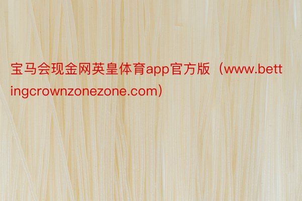 宝马会现金网英皇体育app官方版（www.bettingcrownzonezone.com）