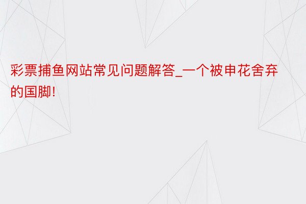 彩票捕鱼网站常见问题解答_一个被申花舍弃的国脚!