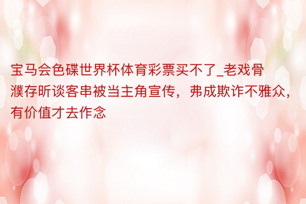 宝马会色碟世界杯体育彩票买不了_老戏骨濮存昕谈客串被当主角宣传，弗成欺诈不雅众，有价值才去作念