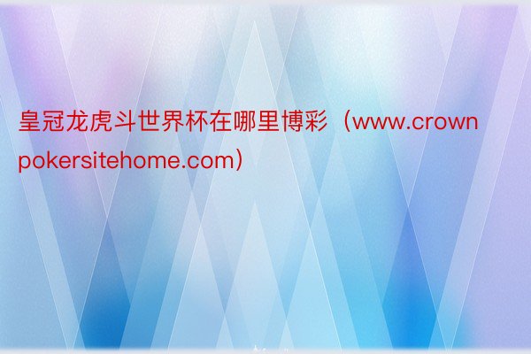 皇冠龙虎斗世界杯在哪里博彩（www.crownpokersitehome.com）